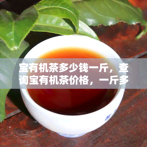 宝有机茶多少钱一斤，查询宝有机茶价格，一斤多少钱？