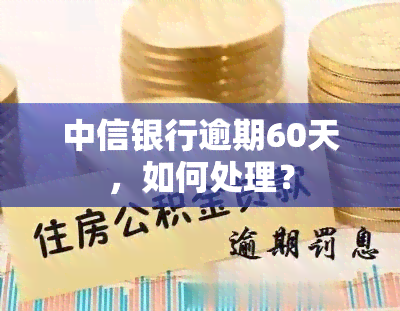 中信银行逾期60天，如何处理？