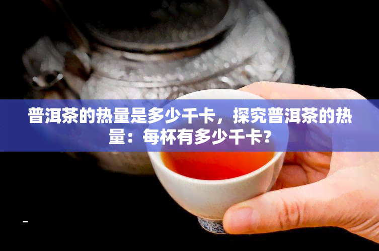 普洱茶的热量是多少千卡，探究普洱茶的热量：每杯有多少千卡？