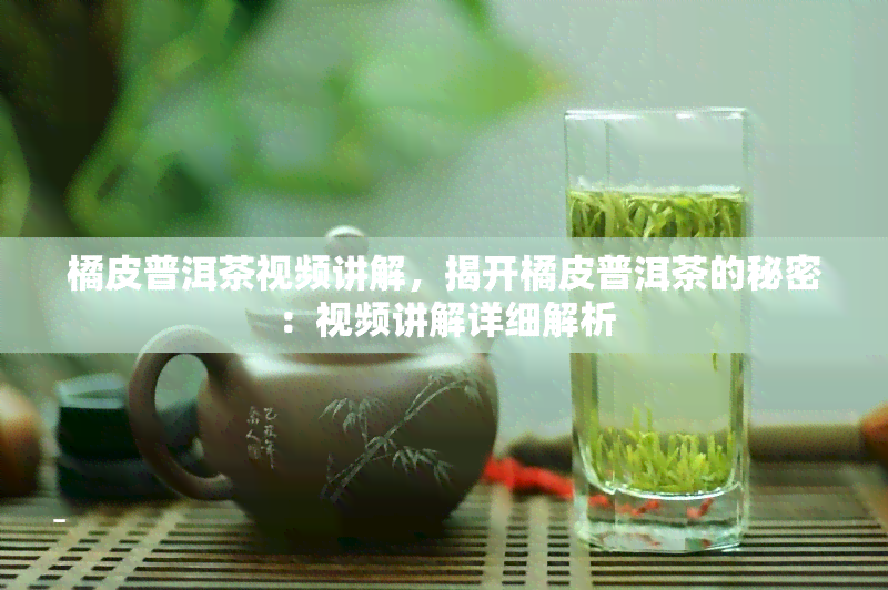 橘皮普洱茶视频讲解，揭开橘皮普洱茶的秘密：视频讲解详细解析