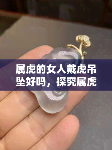 属虎的女人戴虎吊坠好吗，探究属虎女性佩戴虎吊坠的吉祥寓意与效果