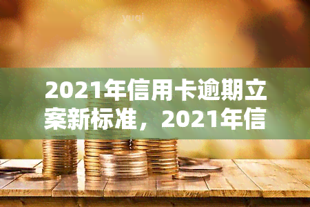 2021年信用卡逾期立案新标准，2021年信用卡逾期立案新标准公布，你了解了吗？