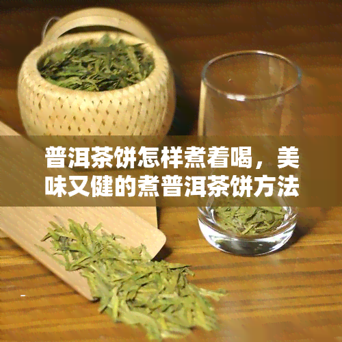 普洱茶饼怎样煮着喝，美味又健的煮普洱茶饼方法