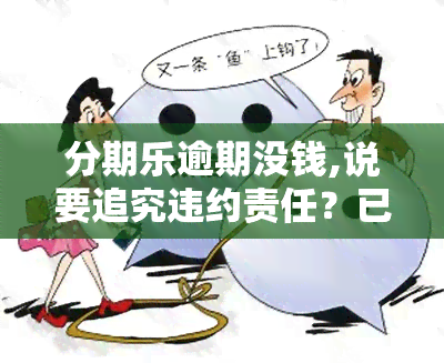 分期乐逾期没钱,说要追究违约责任？已无力交费如何处理？可能会被起诉吗？真还不上怎么办？