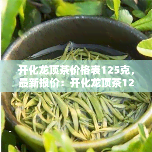 开化龙顶茶价格表125克，最新报价：开化龙顶茶125克的价格一览