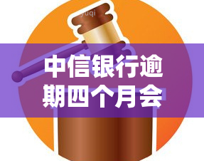 中信银行逾期四个月会怎么样，警惕！中信银行逾期四个月的后果严重