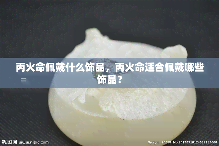 丙火命佩戴什么饰品，丙火命适合佩戴哪些饰品？