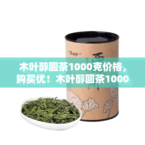 木叶醇圆茶1000克价格，购买优！木叶醇圆茶1000克仅需XX元