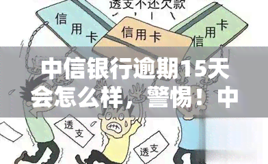 中信银行逾期15天会怎么样，警惕！中信银行逾期15天将面临何种后果？