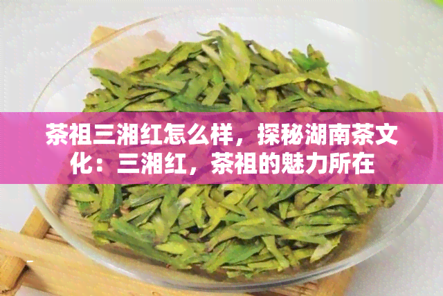 茶祖三湘红怎么样，探秘湖南茶文化：三湘红，茶祖的魅力所在