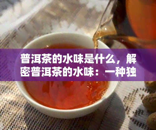 普洱茶的水味是什么，解密普洱茶的水味：一种独特的口感体验