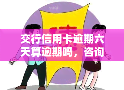 交行信用卡逾期六天算逾期吗，咨询：交行信用卡逾期六天是否算作逾期？