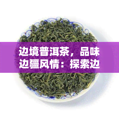 边境普洱茶，品味边疆风情：探索边境普洱茶的独特魅力