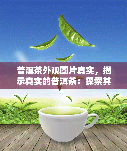 普洱茶外观图片真实，揭示真实的普洱茶：探索其外观图片背后的秘密