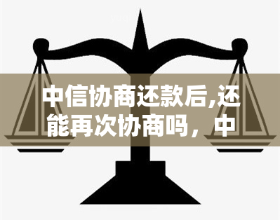 中信协商还款后,还能再次协商吗，中信银行协商还款后，还有机会再次协商吗？