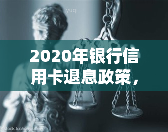 2020年银行信用卡退息政策，解读2020年银行信用卡退息政策，您的权益有保障！