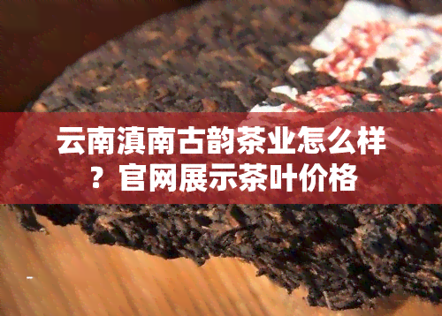 云南滇南古韵茶业怎么样？官网展示茶叶价格