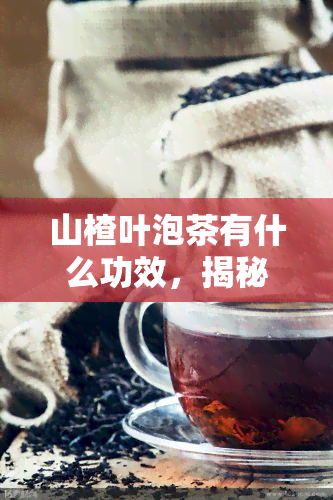 山楂叶泡茶有什么功效，揭秘山楂叶泡茶的神奇功效，你不可不知！