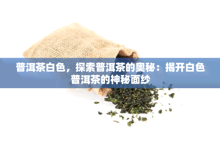 普洱茶白色，探索普洱茶的奥秘：揭开白色普洱茶的神秘面纱