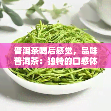 普洱茶喝后感觉，品味普洱茶：独特的口感体验