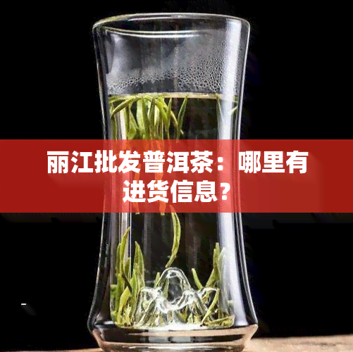 丽江批发普洱茶：哪里有进货信息？