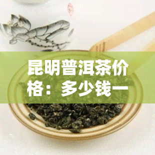 昆明普洱茶价格：多少钱一斤？