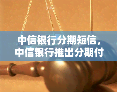 中信银行分期短信，中信银行推出分期付款服务，轻松购物无压力！