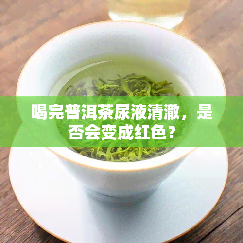 喝完普洱茶尿液清澈，是否会变成红色？