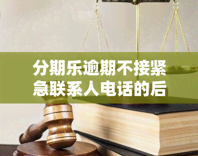 分期乐逾期不接紧急联系人电话的后果是什么？