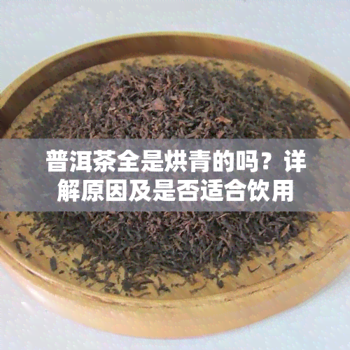 普洱茶全是烘青的吗？详解原因及是否适合饮用