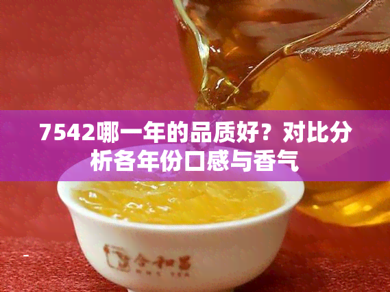 7542哪一年的品质好？对比分析各年份口感与香气