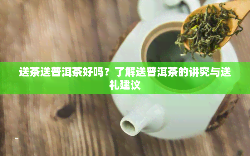 送茶送普洱茶好吗？了解送普洱茶的讲究与送礼建议