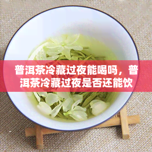 普洱茶冷藏过夜能喝吗，普洱茶冷藏过夜是否还能饮用？