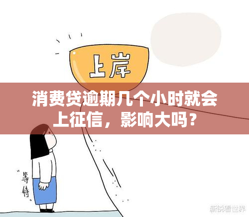 消费贷逾期几个小时就会上，影响大吗？