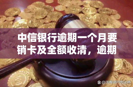 中信银行逾期一个月要销卡及全额收清，逾期一个月，中信银行将注销卡片并要求全额还款