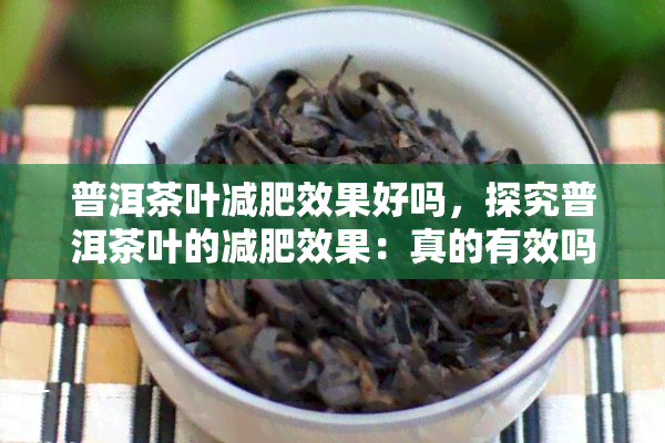 普洱茶叶减肥效果好吗，探究普洱茶叶的减肥效果：真的有效吗？