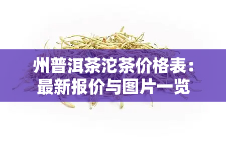 州普洱茶沱茶价格表：最新报价与图片一览