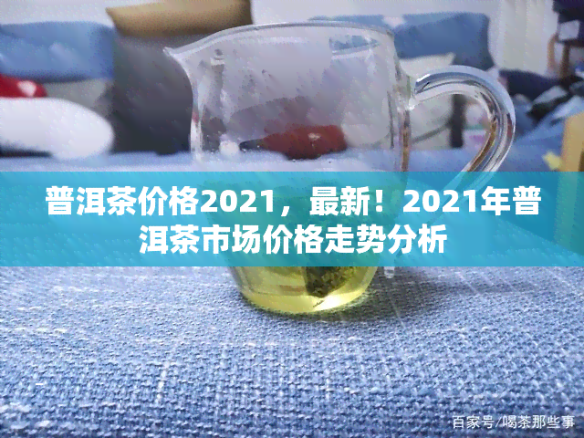 普洱茶价格2021，最新！2021年普洱茶市场价格走势分析