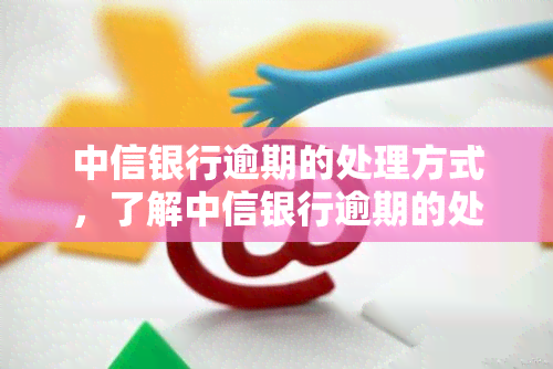 中信银行逾期的处理方式，了解中信银行逾期的处理方式：避免信用受损的关键步骤