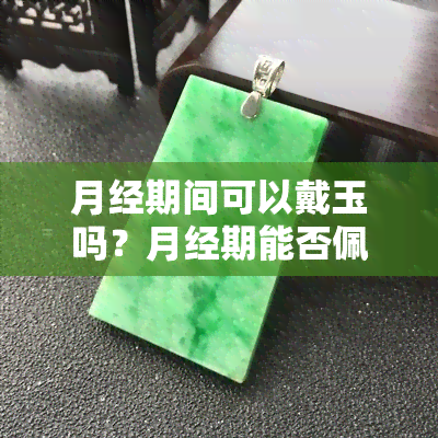 月经期间可以戴玉吗？月经期能否佩戴玉镯？