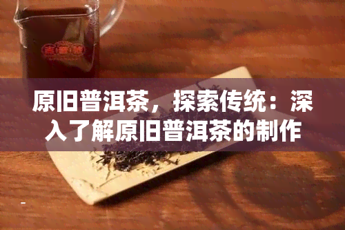 原旧普洱茶，探索传统：深入了解原旧普洱茶的制作工艺与历文化