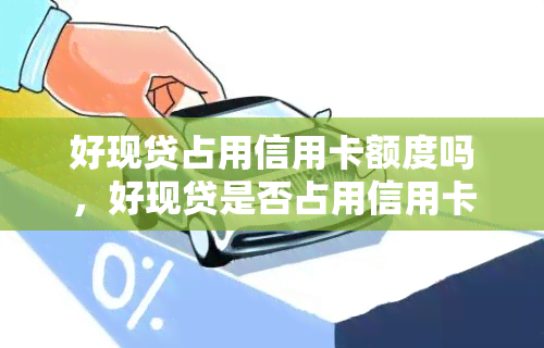 好现贷占用信用卡额度吗，好现贷是否占用信用卡额度？你需要了解的真相