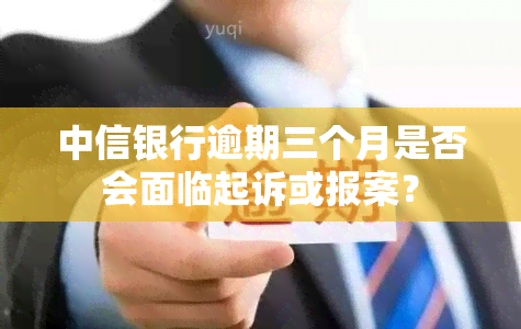 中信银行逾期三个月是否会面临起诉或报案？