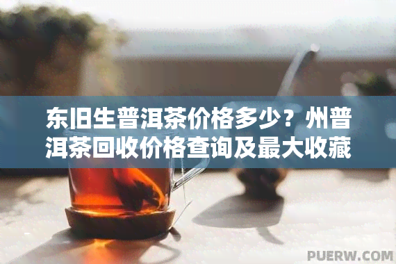 东旧生普洱茶价格多少？州普洱茶回收价格查询及更大收藏家介绍