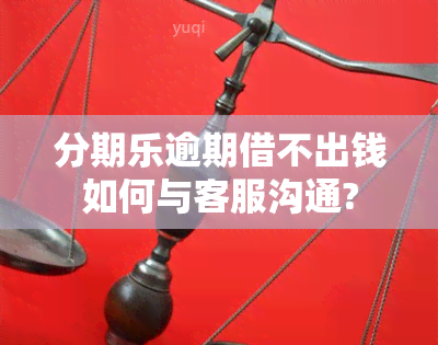 分期乐逾期借不出钱如何与客服沟通?