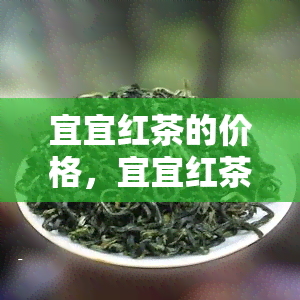 宜宜红茶的价格，宜宜红茶价格查询：最新行情与购买指南