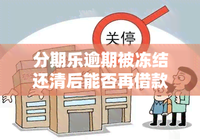 分期乐逾期被冻结还清后能否再借款？额度恢复时间是多久？