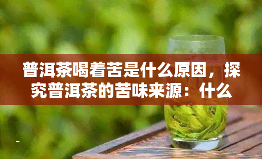 普洱茶喝着苦是什么原因，探究普洱茶的苦味来源：什么原因导致它喝起来有苦味？