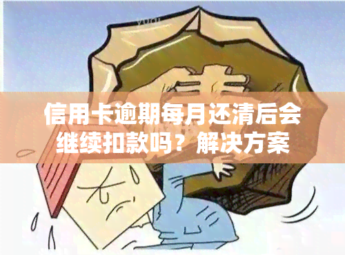 信用卡逾期每月还清后会继续扣款吗？解决方案