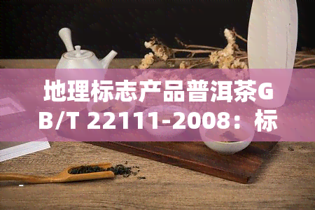 地理标志产品普洱茶GB/T 22111-2008：标准与定义